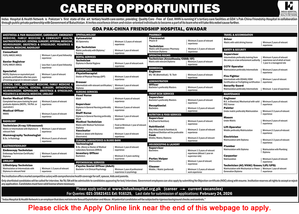 Indus Hospital Gwadar New Jobs 2026
By idealjobs99 | February 16, 20260 Comment
CAREER OPPORTUNITIES
Indus Hospital Gwadar New Jobs 2026 We hope you achieve your goals and land a well-paying job. We over at https://idealjobs.pk are working hard towards your better future, and we hope you will always support our platform.
VACANT POSITIONS
=== Consultants / Senior Registrars / Specialists ===
Anesthesia & Pain Management
Cardiology
Emergency Medicine
Family Medicine & Community Health
Gastroenterology
General Surgery
Internal Medicine
Neurosurgery
Obstetrics & Gynecology
Pediatrics & Neonatal Medicine
Radiology
=== Senior Medical Officers / Medical Officers ===
Critical Care
Emergency Medicine
Family Medicine & Community Health
General Surgery
Orthopedics
Neurosurgery
Nephrology
Obstetrics & Gynecology
Pediatrics & Neonatal Medicine
Urology
=== Others ===
X-Ray / Ultrasound Technician
Mammography Technologist
Endoscopy Technician
Lithotripsy Technician
Optometrist
Eye Technician
Dental Technician
Physiotherapist
Dresser
Head Nurse
Supervisor – Nursing
Staff Nurse
Medical Technician
Vaccinator
Technologist – Clinical Lab & Blood Bank
Inventory Officer
Psycho Social Officer
Pharmacist
Pharmacy Technician
Anesthesia / CSSD / OT Technician
Biomedical Engineer
Admin Officer
Supervisor – Front Desk Services
Receptionist
Supervisor – Nutrition & Food Services
Nutritionist
Housekeeping & Laundry Supervisor
Porter / Helper
Cleaner
Driver
Safety & Security Supervisor
CCTV Operator
Fire Fighter
Security Guard
Maintenance Engineer
Painter
Mason
Lift Operator
Electrician
Plumber
Carpenter
AC / HVAC / Gases / Lift / UPS Technician
IMPORTANT INSTRUCTIONS & HOW TO APPLY
Last date of submission of the application is 24-02-2026
Apply before the last date.
Read the job details in the image carefully.
Post Views: 235
Category: All Latest Jobs Tags: Indus Hospital, Indus Hospital Balochistan Jobs, Indus Hospital Gwadar, Indus Hospital Gwadar New Jobs 2026, Indus Hospital Jobs, Indus Hospital New Jobs, Indus Hospital Online Apply
